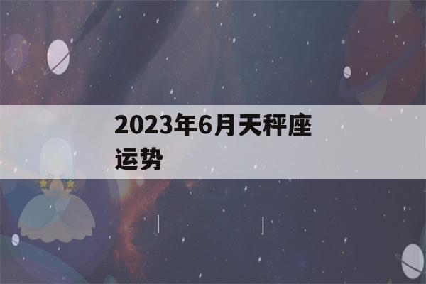 2023年6月天秤座运势(天秤座2021年6月23日运势)-第1张图片-星座花