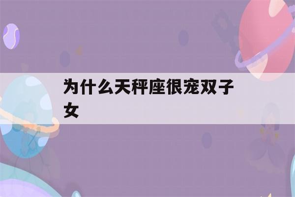 为什么天秤座很宠双子女(为什么天秤座很宠双子女生)-第1张图片-星座花