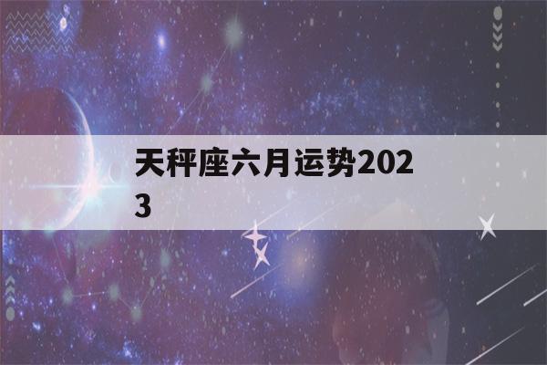 天秤座六月运势2023(天秤座六月运势2022年)-第1张图片-星座花