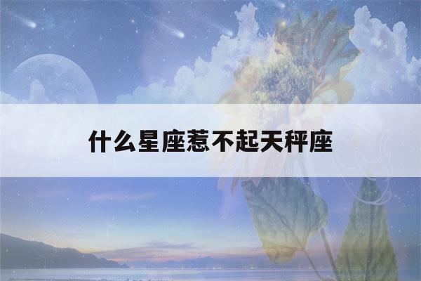 什么星座惹不起天秤座(天秤座穷还是富)-第1张图片-星座花