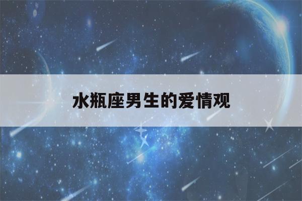 水瓶座男生的爱情观(水瓶座男生爱情观分析)-第1张图片-星座花