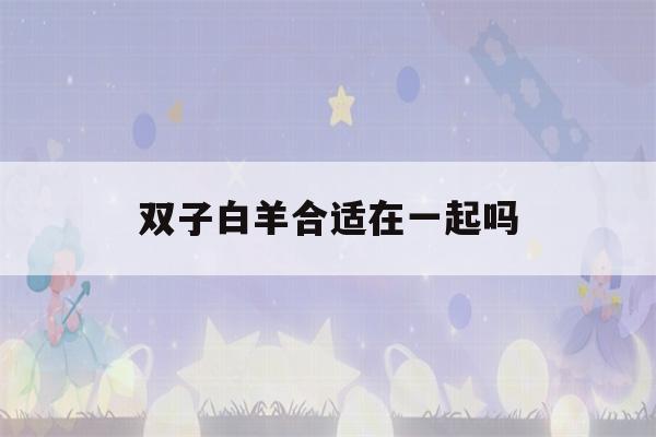 双子白羊合适在一起吗(双子和白羊的情侣值)-第1张图片-星座花