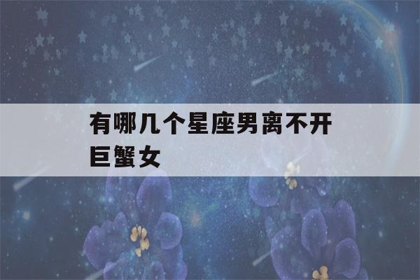 有哪几个星座男离不开巨蟹女(12星座男离不开哪个星座女)-第1张图片-星座花