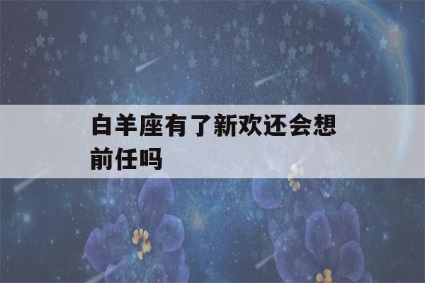 白羊座有了新欢还会想前任吗(白羊座有了新欢还会想前任吗男生)-第1张图片-星座花