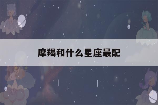 摩羯和什么星座最配(上升摩羯和什么星座最配)-第1张图片-星座花