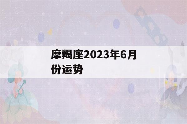 摩羯座2023年6月份运势(摩羯座2023年6月份运势如何)-第1张图片-星座花