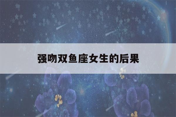 强吻双鱼座女生的后果(十二星座被强吻后什么样?双鱼座好搞笑!)-第1张图片-星座花