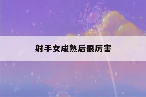 射手女成熟后很厉害(射手女变成熟的表现)-第1张图片-星座花