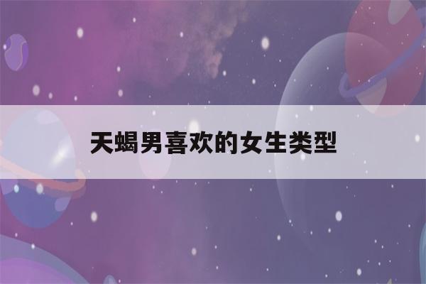 天蝎男喜欢的女生类型(天蝎男最反感哪种女生)-第1张图片-星座花