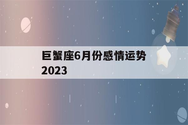 巨蟹座6月份感情运势2023(巨蟹座2021年六月份的感情)-第1张图片-星座花