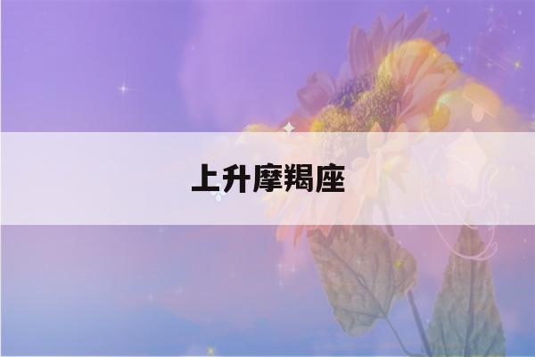 上升摩羯座(上升摩羯座是几月几日)-第1张图片-星座花