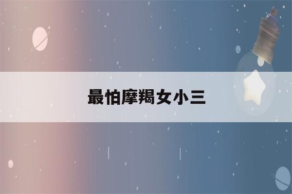 最怕摩羯女小三(摩羯女最怕哪个星座男)-第1张图片-星座花