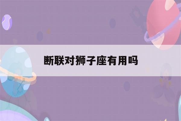 断联对狮子座有用吗(断联对狮子女有用吗)-第1张图片-星座花