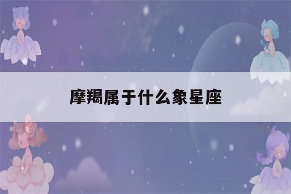 摩羯属于什么象星座(摩羯座属于什么动物)-第1张图片-星座花