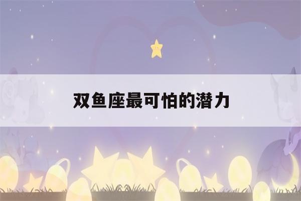 双鱼座最可怕的潜力(双鱼座最可怕的一面)-第1张图片-星座花