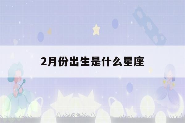 2月份出生是什么星座(公历12月份出生是什么星座)-第1张图片-星座花