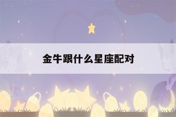 金牛跟什么星座配对(金牛和什么星座配)-第1张图片-星座花