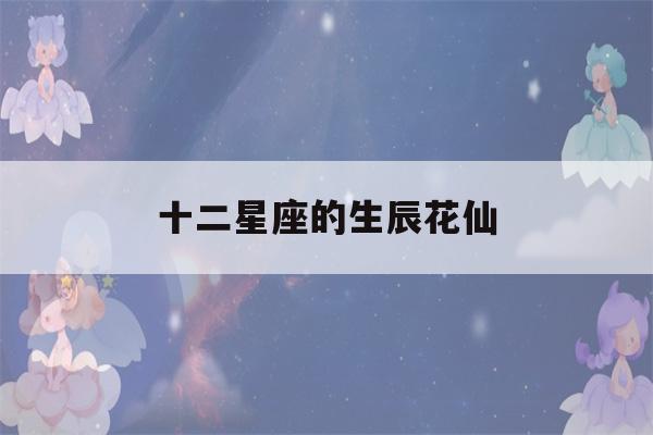 十二星座的生辰花仙(十二星座本命花)-第1张图片-星座花