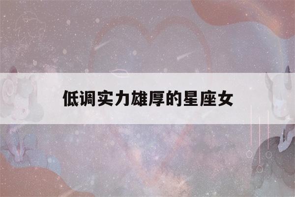 低调实力雄厚的星座女(接触久了才知道是大佬的星座)-第1张图片-星座花