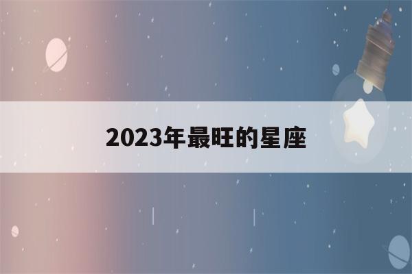 2023年最旺的星座(2023年十二星座爱情运)-第1张图片-星座花