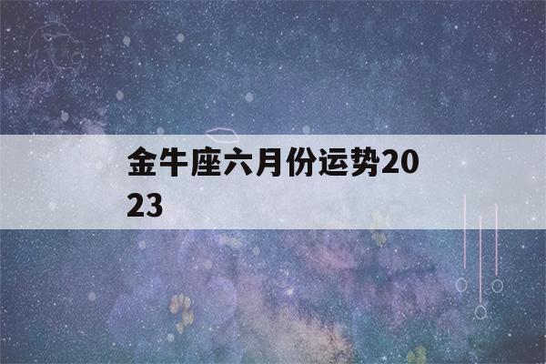 金牛座六月份运势2023(金牛座六月份运势2022陶白白)-第1张图片-星座花