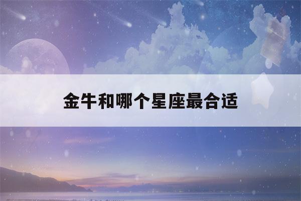 金牛和哪个星座最合适(金牛女和哪个星座最合适)-第1张图片-星座花