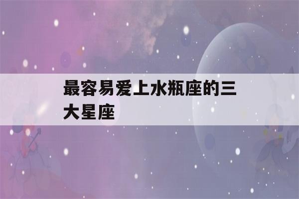 最容易爱上水瓶座的三大星座(最容易爱上水瓶座的三大星座男)-第1张图片-星座花