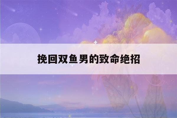 挽回双鱼男的致命绝招(挽回巨蟹男的致命绝招)-第1张图片-星座花