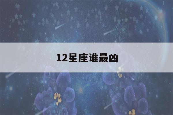 12星座谁最凶(12星座谁最聪明)-第1张图片-星座花