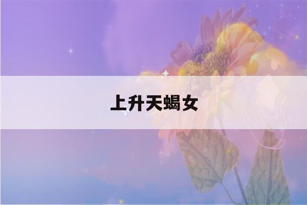 上升天蝎女(上升天蝎女长相变化大)-第1张图片-星座花