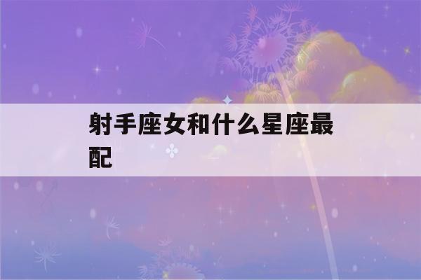 射手座女和什么星座最配(射手座女和什么星座最配结婚)-第1张图片-星座花