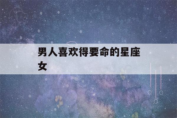 男人喜欢得要命的星座女(最难追的星座女第一名)-第1张图片-星座花