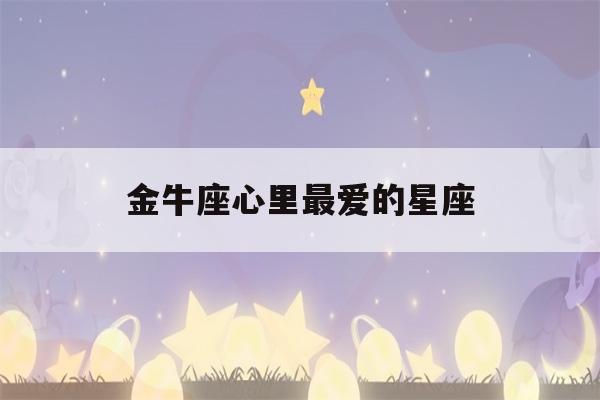 金牛座心里最爱的星座(金牛座纠缠一辈子的星座)-第1张图片-星座花