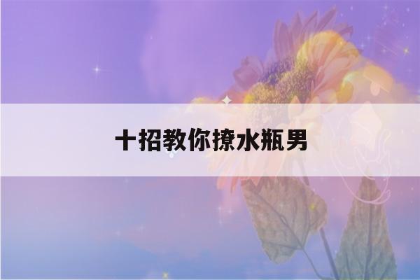 十招教你撩水瓶男(水瓶男深爱的女人类型)-第1张图片-星座花