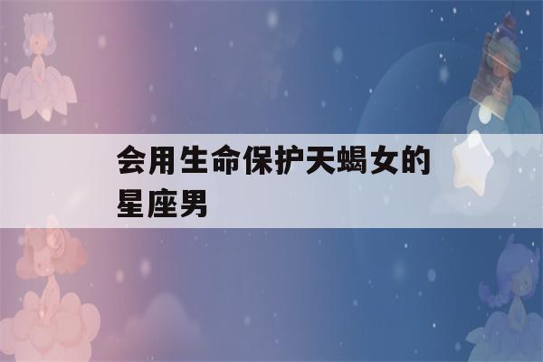 会用生命保护天蝎女的星座男(天蝎2023年运势大变)-第1张图片-星座花