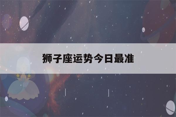 狮子座运势今日最准(狮子座运势 今日)-第1张图片-星座花