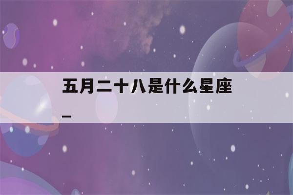 五月二十八是什么星座_(2003年农历五月二十八是什么星座)-第1张图片-星座花