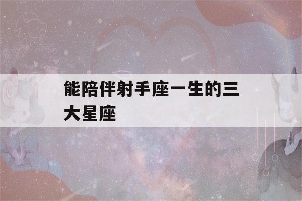 能陪伴射手座一生的三大星座(能陪伴射手座一生的三大星座女生)-第1张图片-星座花