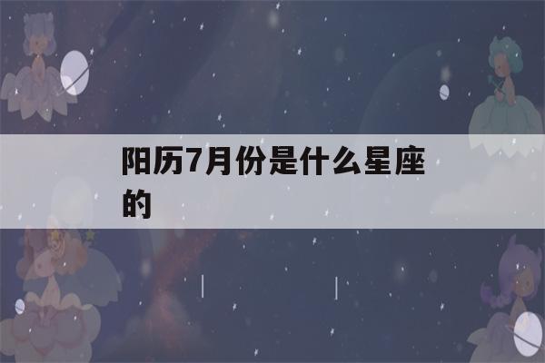 阳历7月份是什么星座的(阳历7月份是什么星座的人)-第1张图片-星座花