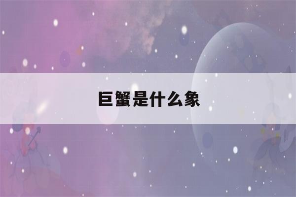 巨蟹是什么象(巨蟹是什么象系)-第1张图片-星座花