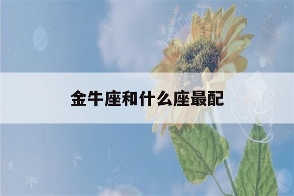 金牛座和什么座最配(金牛座和什么座最配谈恋爱的)-第1张图片-星座花