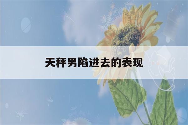 天秤男陷进去的表现(天秤男 怂)-第1张图片-星座花