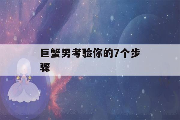 巨蟹男考验你的7个步骤(巨蟹男用什么方式考验你)-第1张图片-星座花