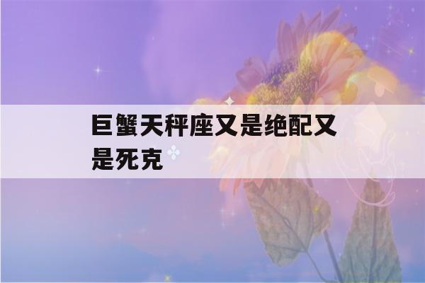 巨蟹天秤座又是绝配又是死克(巨蟹和天秤既是绝配又是死克)-第1张图片-星座花