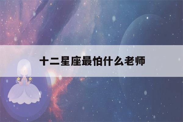 十二星座最怕什么老师(十二星座最怕什么老师视频)-第1张图片-星座花