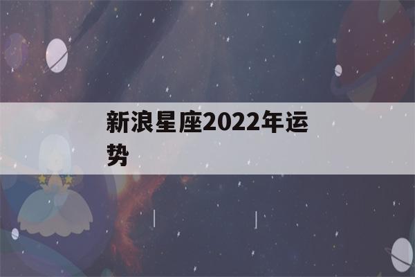 新浪星座2022年运势(新浪星座2022年运势每日运程)-第1张图片-星座花