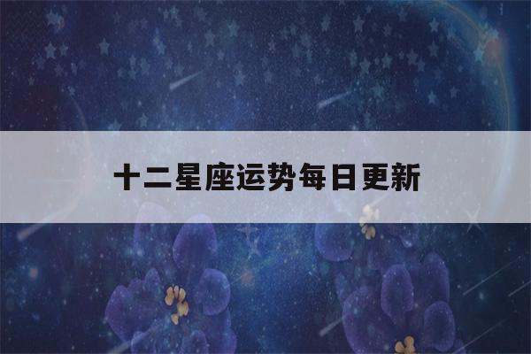 十二星座运势每日更新(十二星座运势每日更新美国神婆网)-第1张图片-星座花