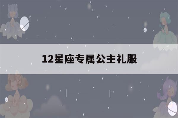 12星座专属公主礼服(12星座专属公主礼服简笔画处女座)-第1张图片-星座花