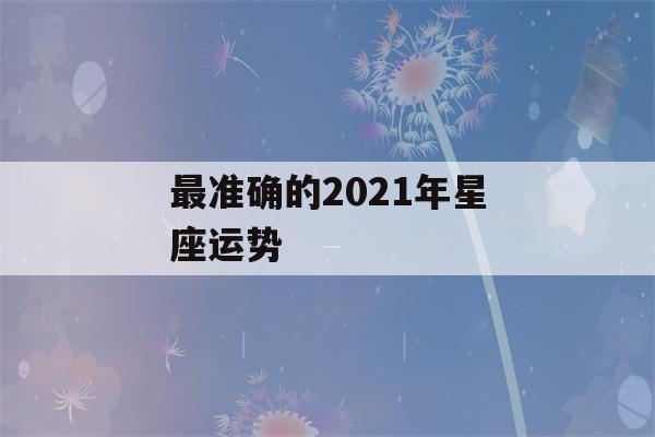 最准确的2021年星座运势(测太阳星座月亮星座上升星座)-第1张图片-星座花