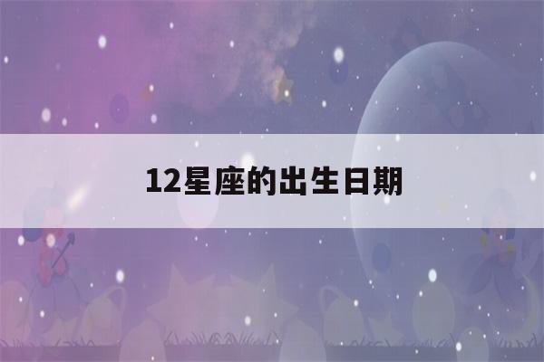 12星座的出生日期(12星座的出生日期表阳历)-第1张图片-星座花